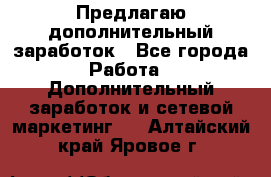 Предлагаю дополнительный заработок - Все города Работа » Дополнительный заработок и сетевой маркетинг   . Алтайский край,Яровое г.